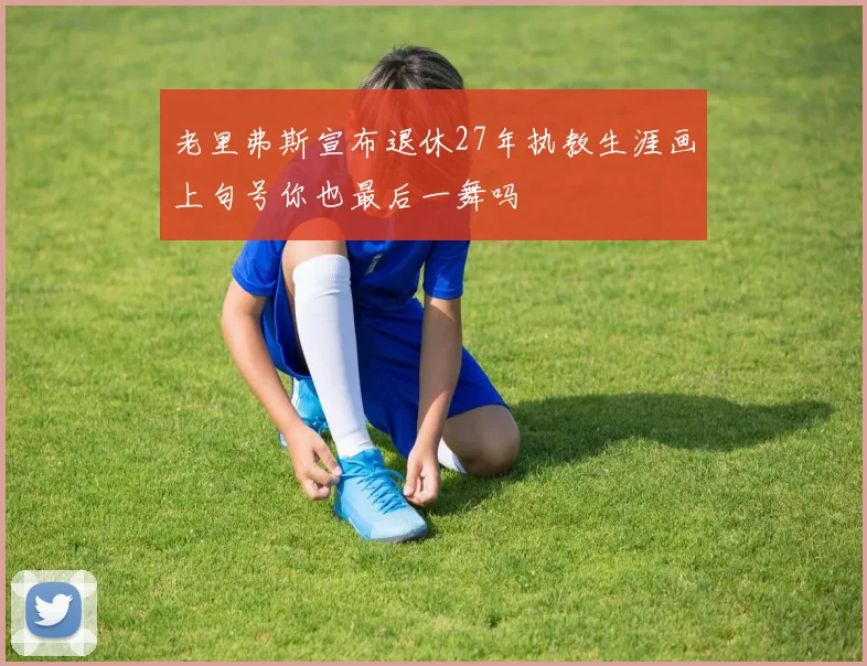 老里弗斯宣布退休27年执教生涯画上句号你也最后一舞吗