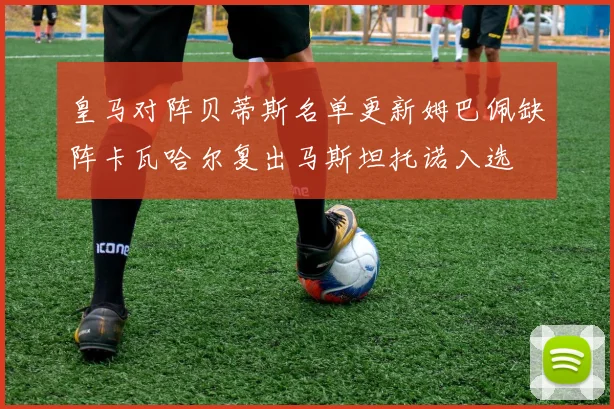 皇马对阵贝蒂斯名单更新姆巴佩缺阵卡瓦哈尔复出马斯坦托诺入选