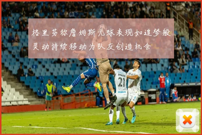 格里芬称詹姆斯无球表现如追梦般灵动持续移动为队友创造机会