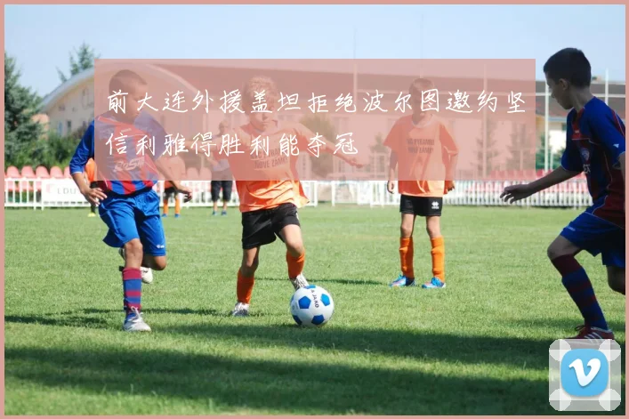 前大连外援盖坦拒绝波尔图邀约坚信利雅得胜利能夺冠