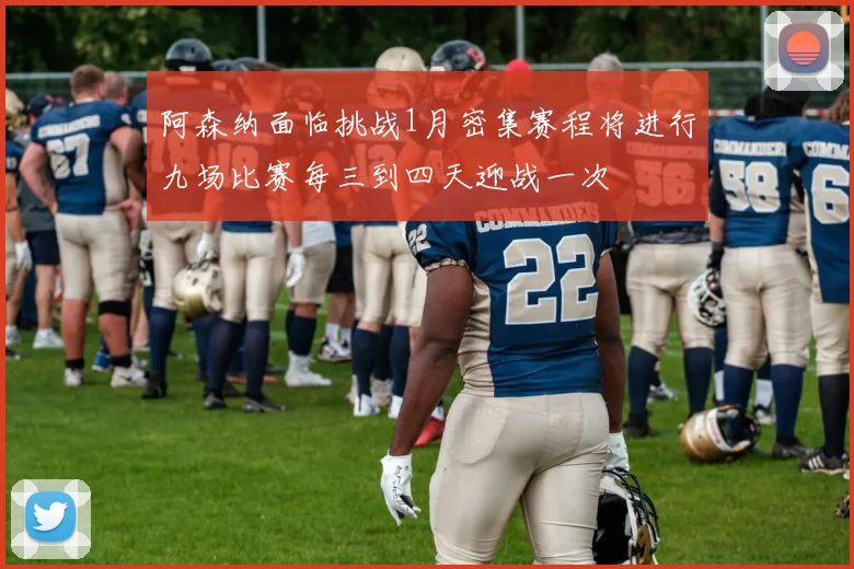 阿森纳面临挑战1月密集赛程将进行九场比赛每三到四天迎战一次
