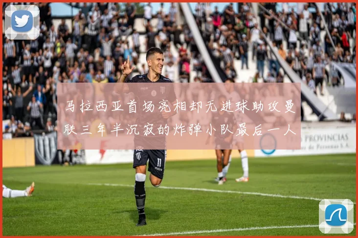 马拉西亚首场亮相却无进球助攻曼联三年半沉寂的炸弹小队最后一人