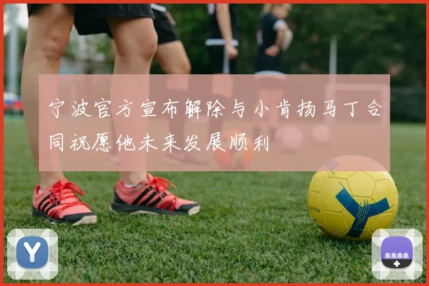 宁波官方宣布解除与小肯扬马丁合同祝愿他未来发展顺利