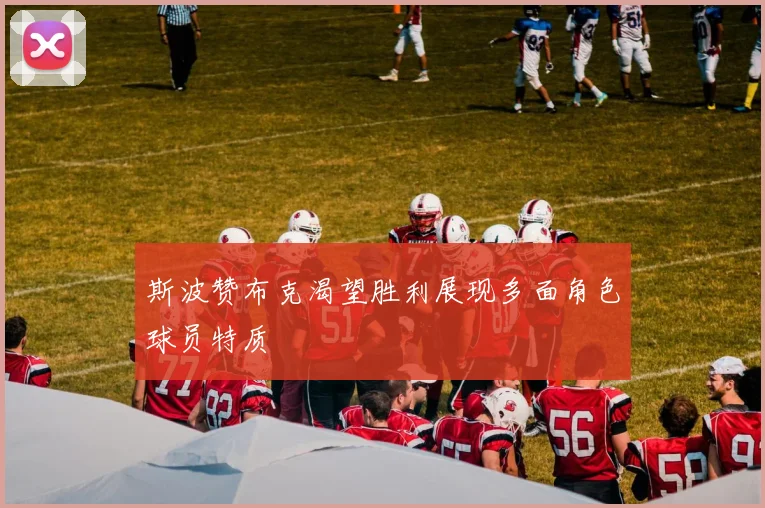 斯波赞布克渴望胜利展现多面角色球员特质