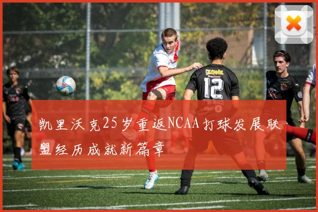 凯里沃克25岁重返NCAA打球发展联盟经历成就新篇章