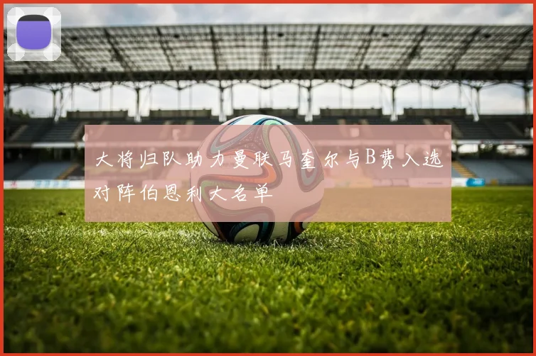 大将归队助力曼联马奎尔与B费入选对阵伯恩利大名单