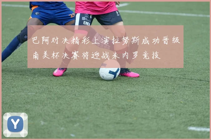 巴阿对决精彩上演拉努斯成功晋级南美杯决赛将迎战米内罗竞技