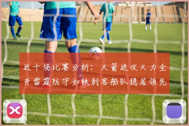 近十场比赛分析：火箭进攻火力全开雷霆防守如铁刺客船队稳居领先湖人表现堪忧