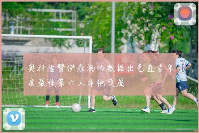 奥科吉赞伊森场均数据出色直言年度最佳第六人非他莫属