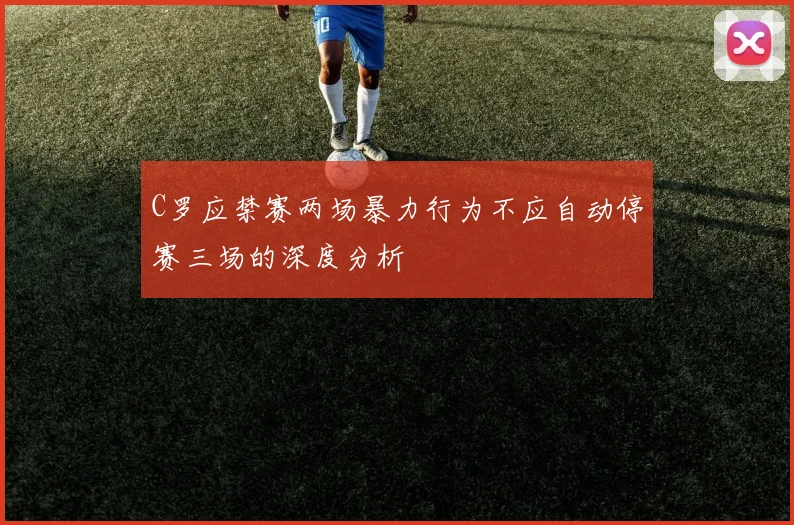 C罗应禁赛两场暴力行为不应自动停赛三场的深度分析