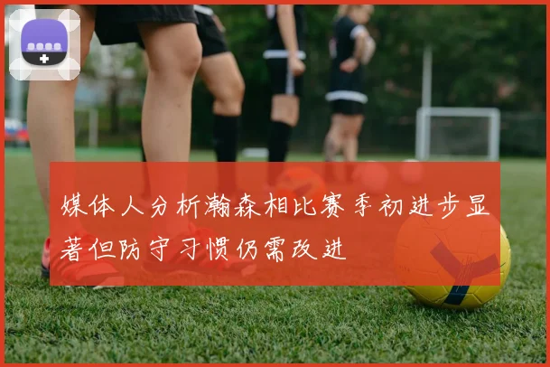 媒体人分析瀚森相比赛季初进步显著但防守习惯仍需改进