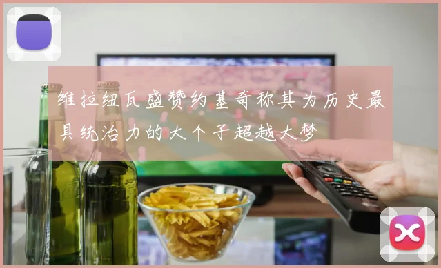 维拉纽瓦盛赞约基奇称其为历史最具统治力的大个子超越大梦